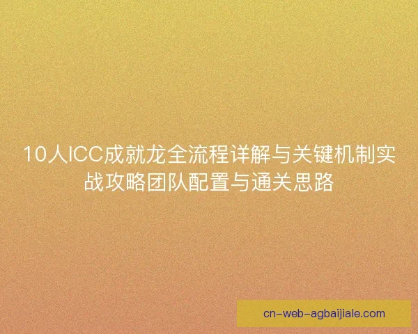 10人ICC成就龙全流程详解与关键机制实战攻略团队配置与通关思路