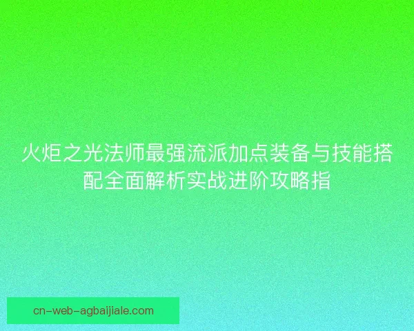 火炬之光法师最强流派加点装备与技能搭配全面解析实战进阶攻略指