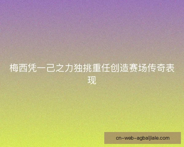 梅西凭一己之力独挑重任创造赛场传奇表现