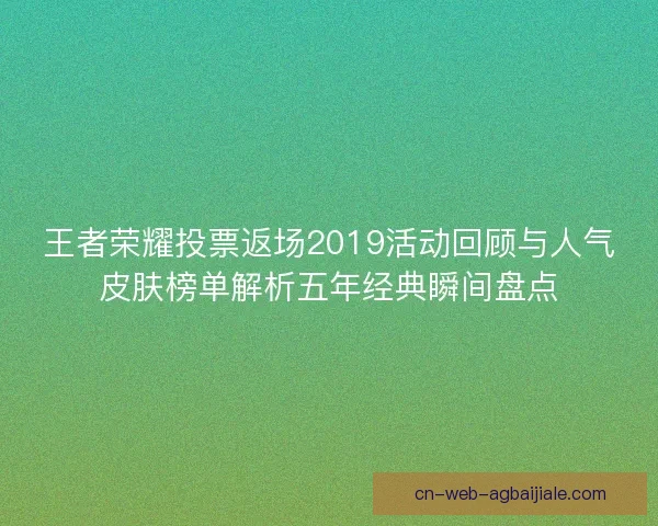 王者荣耀投票返场2019活动回顾与人气皮肤榜单解析五年经典瞬间盘点