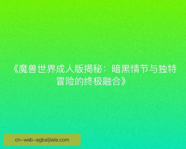 《魔兽世界成人版揭秘：暗黑情节与独特冒险的终极融合》