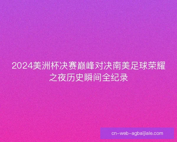 2024美洲杯决赛巅峰对决南美足球荣耀之夜历史瞬间全纪录